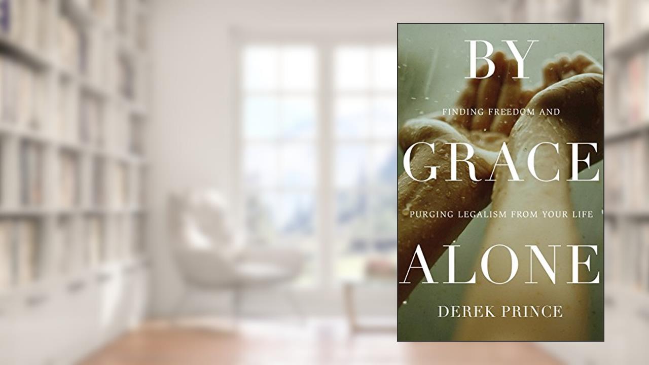 By Grace Alone: Finding Freedom and Purging Legalism from Your Life, written by Derek Prince