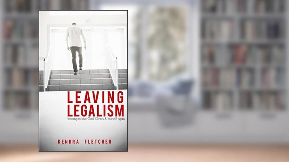 Leaving Legalism: Learning to Love God, Others, and Yourself Again, written by Kendra Fletcher