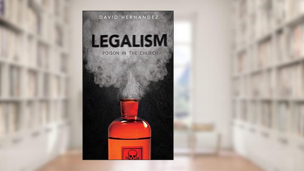 Legalism: Poision in the Church, written by David Hernandez