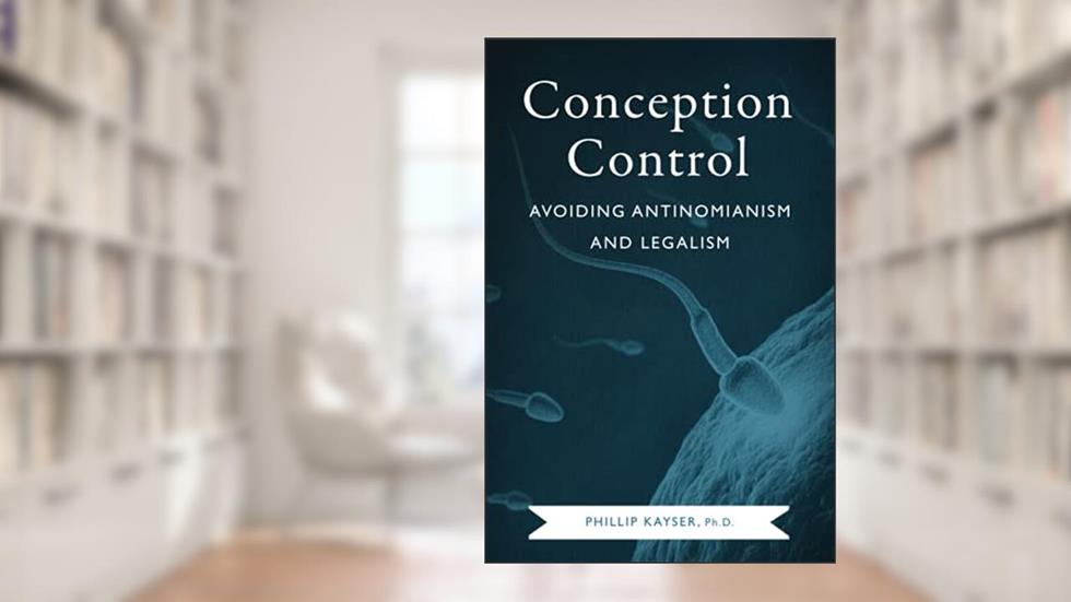 Conception Control: Avoiding Antinomianism and Legalism, written by Phillip Kayser
