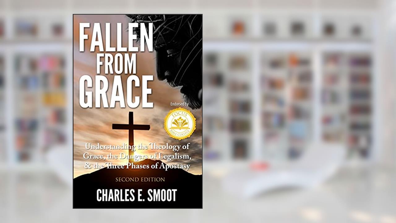 Fallen From Grace: Understanding the Theology of Grace, the Dangers of Legalism, & the Three Phases of Apostasy, written by Charles E. Smoot