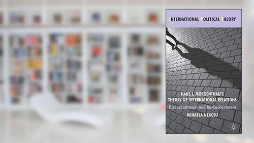 Cover from Hans J. Morgenthau's Theory of International Relations: Disenchantment and Re-Enchantment (International Political Theory), written by M. Neacsu