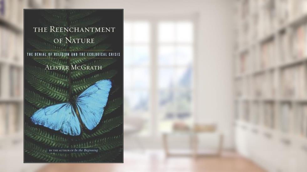 The Reenchantment of Nature: The Denial of Religion and the Ecological Crisis, written by Alister McGrath