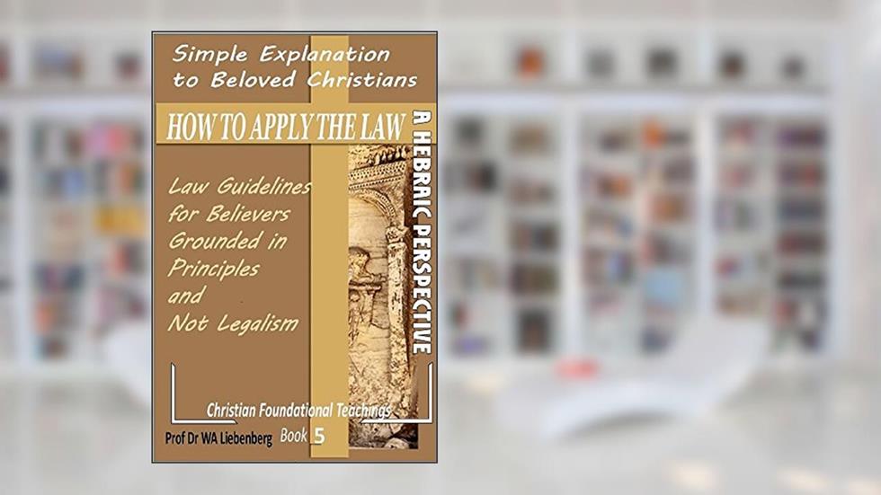 Simple Explanation How to Apply the Law: Guidelines Grounded in Principles and Not Legalism (Teachings Series Book 5), written by Prof (Dr) WA Liebenberg