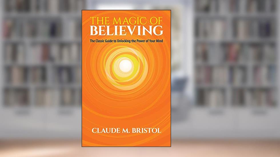 The Magic of Believing: The Classic Guide to Unlocking the Power of Your Mind, written by Claude M. Bristol