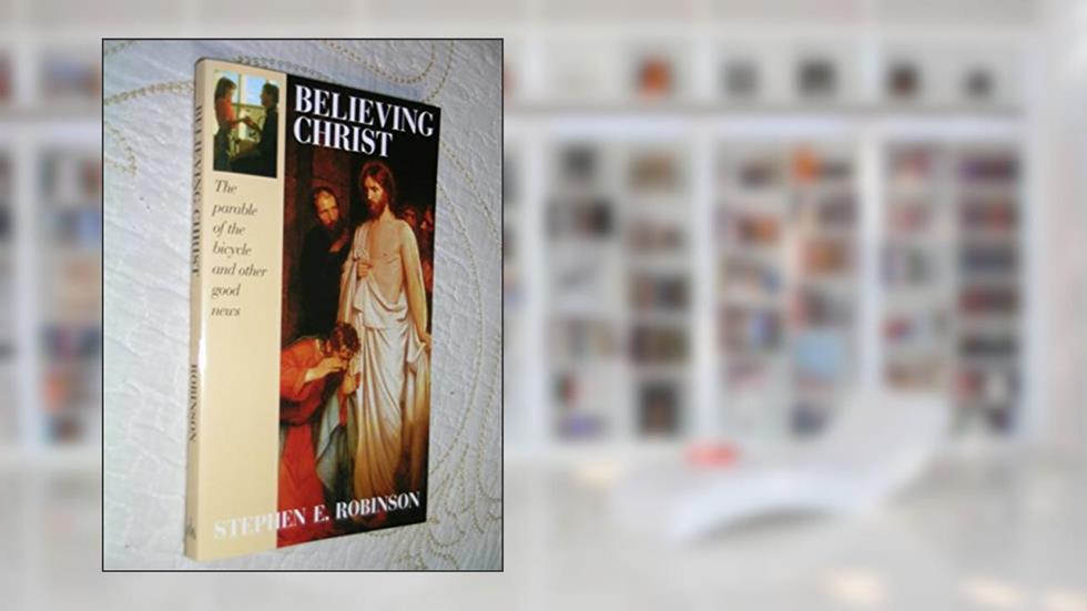 Believing Christ: The Parable of the Bicycle and Other Good News, written by Stephen E. Robinson