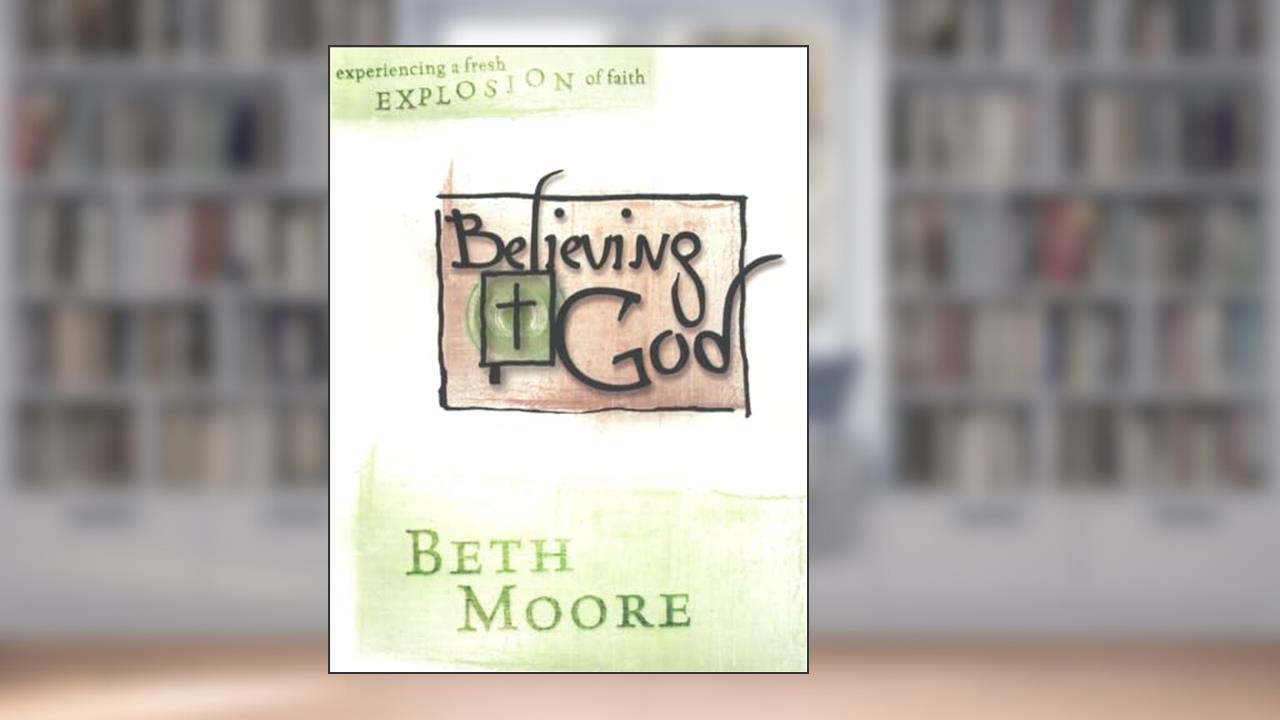 Believing God (Bible Study Book): Experiencing a Fresh Explosion of Faith, written by Beth Moore