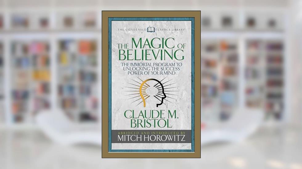 The Magic of Believing (Condensed Classics): The Immortal Program to Unlocking the Success-Power of Your Mind, written by Claude M. Bristol; Mitch Horowitz