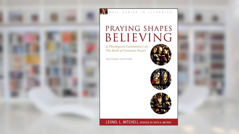 Praying Shapes Believing: A Theological Commentary on the Book of Common Prayer, Revised Edition (Weil Series in Liturgics), written by Leonel L. Mitchell; Ruth A. Meyers