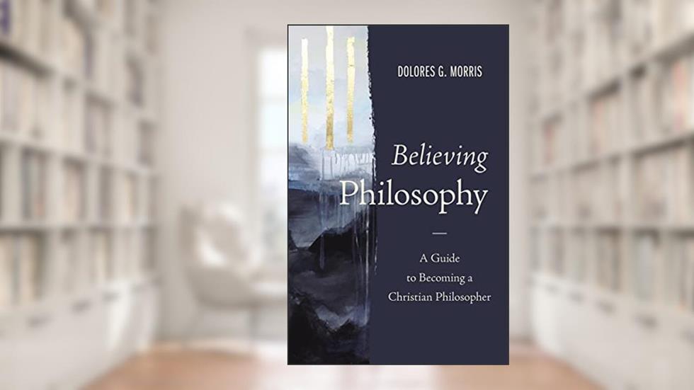 Believing Philosophy: A Guide to Becoming a Christian Philosopher, written by Dolores G. Morris