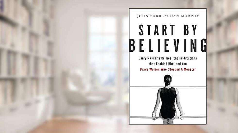 Start by Believing: Larry Nassar's Crimes, the Institutions that Enabled Him, and the Brave Women Who Stopped a Monster, written by John Barr; Dan Murphy