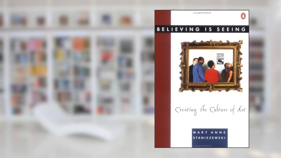 Believing Is Seeing: Creating the Culture of Art, written by Mary Anne Staniszewski