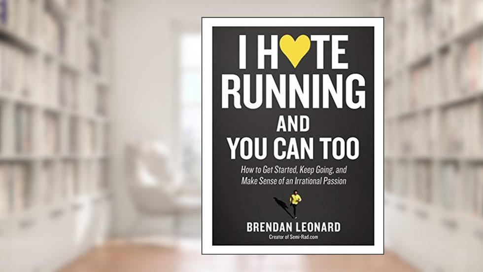 I Hate Running and You Can Too: How to Get Started, Keep Going, and Make Sense of an Irrational Passion, written by Brendan Leonard