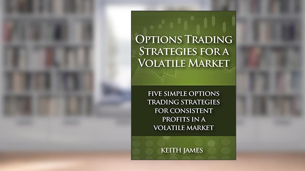 Options Trading Strategies for a Volatile Market: Five Simple Options Trading Strategies for Consistent Profits in a Volatile Market, written by Keith James