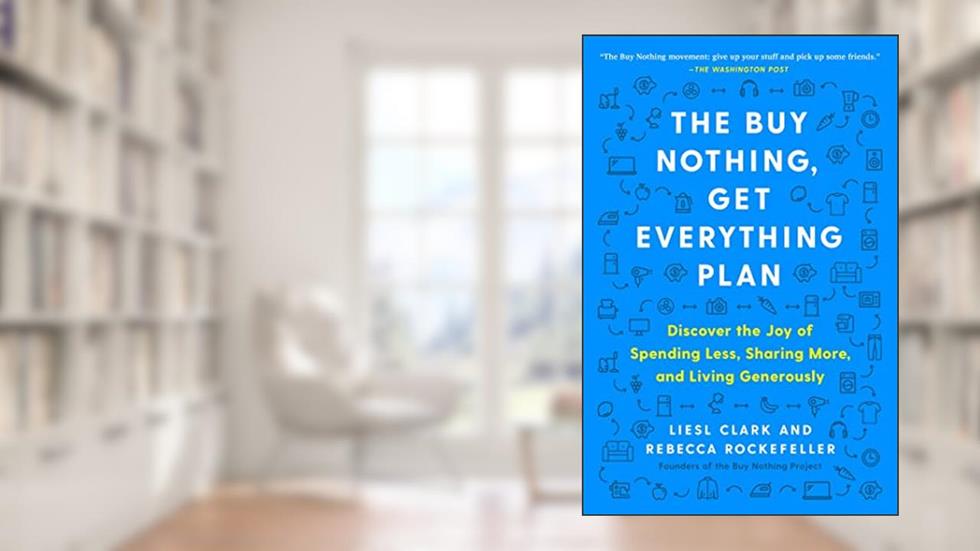 The Buy Nothing, Get Everything Plan: Discover the Joy of Spending Less, Sharing More, and Living Generously, written by Liesl Clark; Rebecca Rockefeller