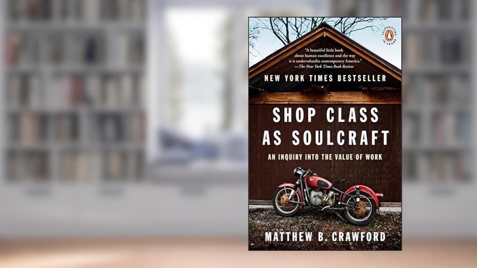 Shop Class as Soulcraft: An Inquiry into the Value of Work, written by Matthew B. Crawford
