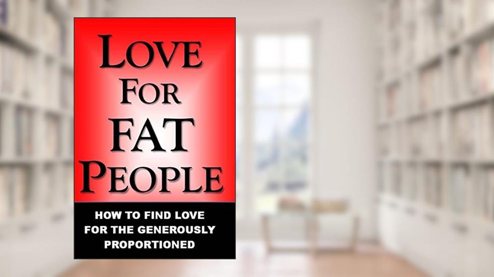 Love For Fat People: How to Find Love for the Generously Proportioned, written by Mr Love for Fat People