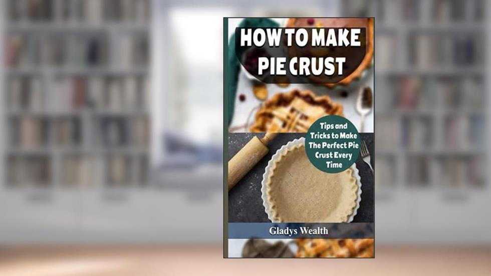 How to Make Pie Crust: Tips And Tricks To Make The Perfect Pie Crust Every Time, written by Gladys Wealth
