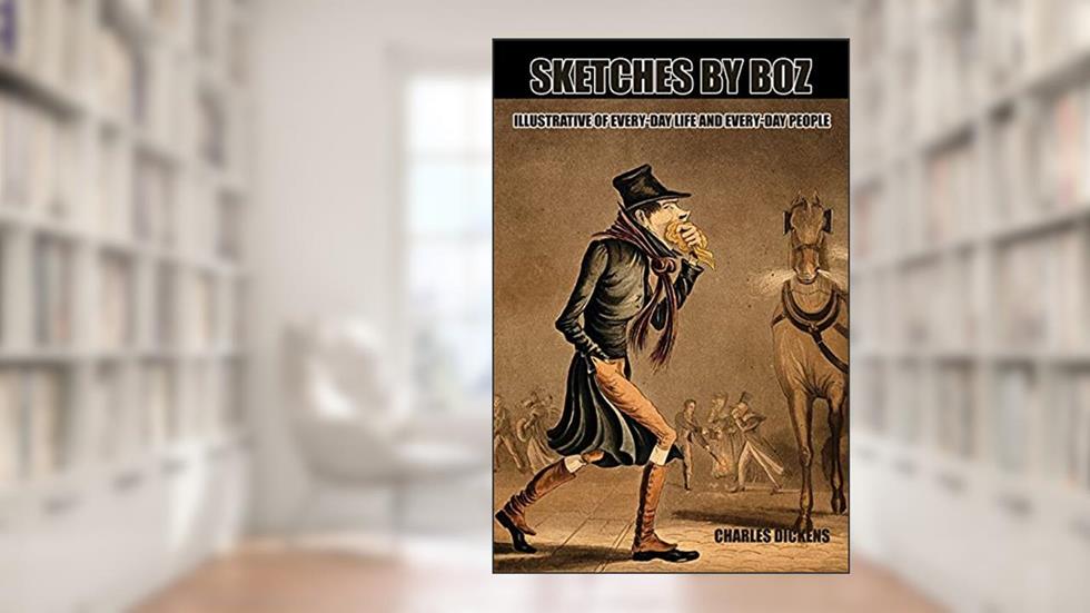 Sketches by Boz, Illustrative of Every-Day Life and Every-Day People : Annotated Classic, written by Charles Dickens