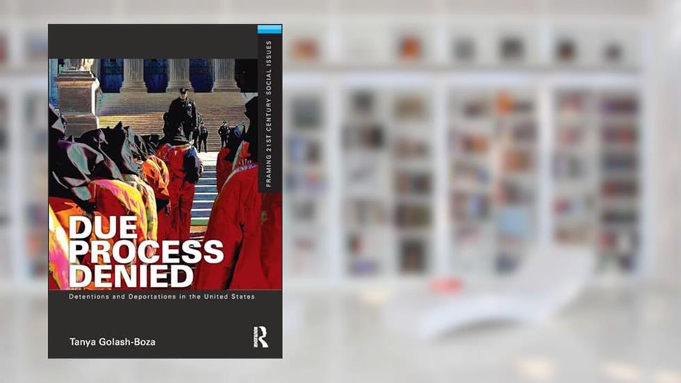 Due Process Denied: Detentions and Deportations in the United States (Framing 21st Century Social Issues), written by Tanya Golash-Boza