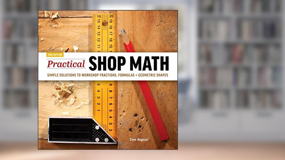 Practical Shop Math: Simple Solutions to Workshop Fractions, Formulas + Geometric Shapes, written by Tom Begnal