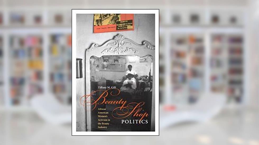 Beauty Shop Politics: African American Women's Activism in the Beauty Industry (Women, Gender, and Sexuality in American History), written by Tiffany M. Gill
