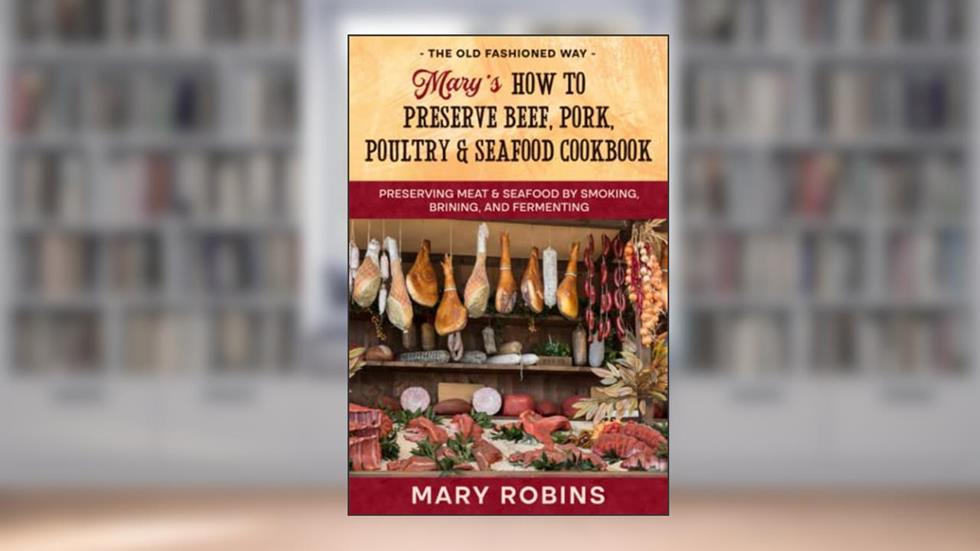 Mary's How to Preserve Beef, Pork, Poultry, and Seafood Cookbook: Preserving Meat & Seafood by Smoking, Brining, and Fermenting The Old Fashioned Way, written by Mary Robins