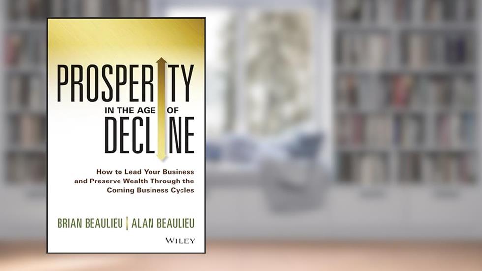 Prosperity in The Age of Decline: How to Lead Your Business and Preserve Wealth Through the Coming Business Cycles, written by Brian Beaulieu; Alan Beaulieu