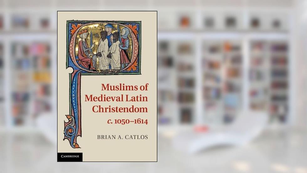 Muslims of Medieval Latin Christendom, c.1050-1614, written by Brian A. Catlos