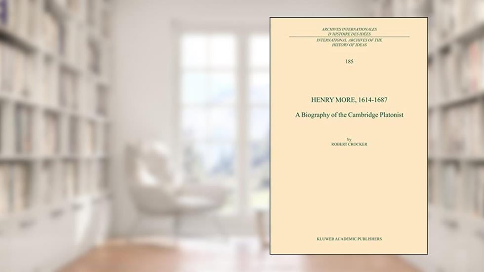 Henry More, 1614-1687: A Biography of the Cambridge Platonist (International Archives of the History of Ideas Archives internationales d'histoire des idées, 185), written by R. Crocker