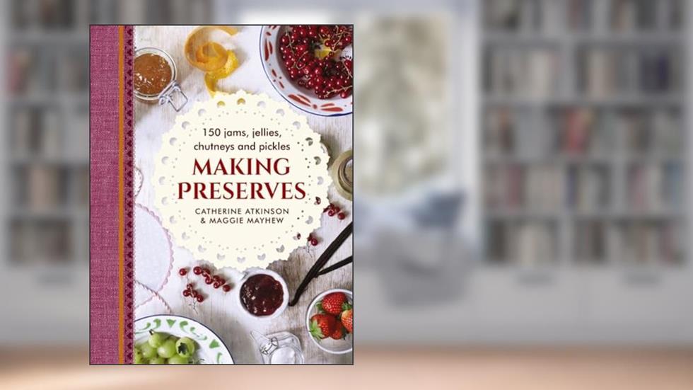 Making Preserves: 150 Jams, Jellies, Chutneys And Pickles, written by Catherine Atkinson; Maggie Mayhew