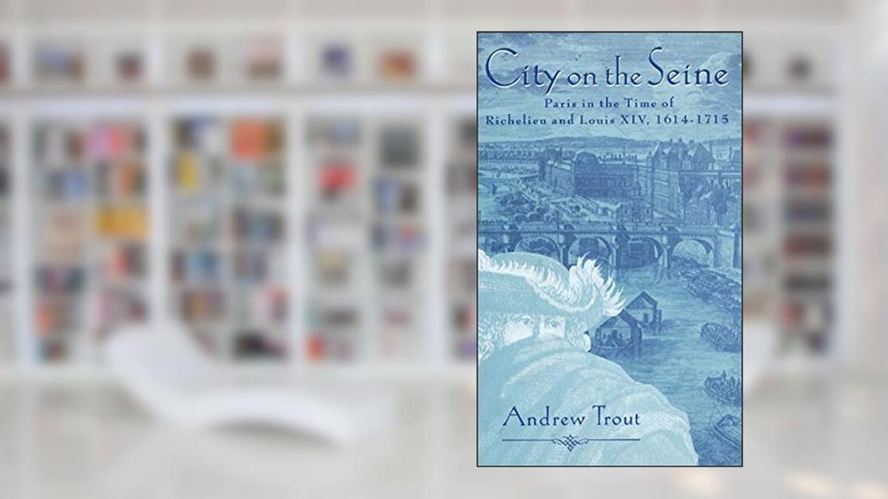 City on the Seine: Paris in the Time of Richelieu and Louis XIV, 1614-1715, written by Andrew Trout