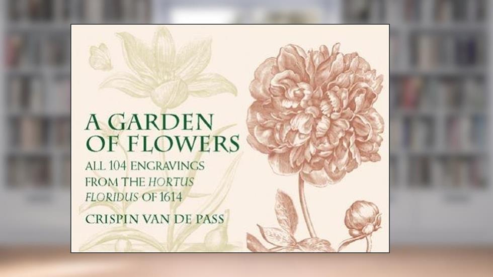 A Garden of Flowers: All 104 Engravings from the Hortus Floridus of 1614, written by Crispin van de Pass