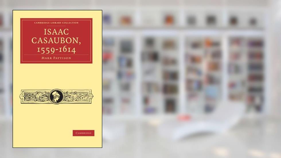 Isaac Casaubon, 1559-1614 (Cambridge Library Collection - Literary Studies), written by Mark Pattison