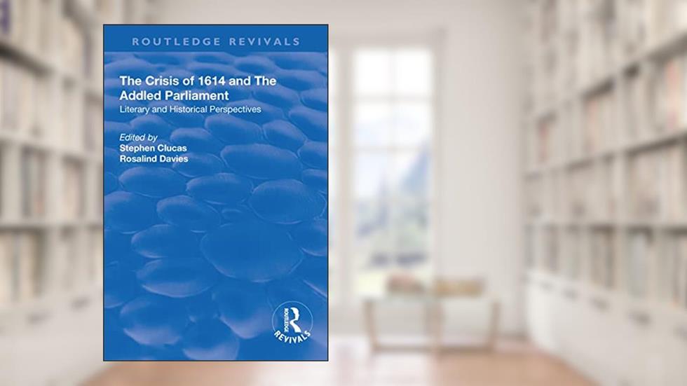 The Crisis of 1614 and The Addled Parliament: Literary and Historical Perspectives (Routledge Revivals), written by Stephen Clucas; Rosalind Davies