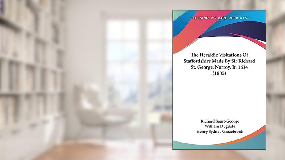 The Heraldic Visitations Of Staffordshire Made By Sir Richard St. George, Norroy, In 1614 (1885), written by Richard Saint-George Sir; William Dugdale