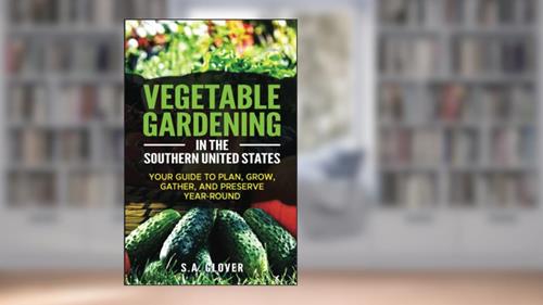 Vegetable Gardening in the Southern United States: Your Guide to Plan, Grow, Gather, and Preserve Year-Round, written by S.A. Glover