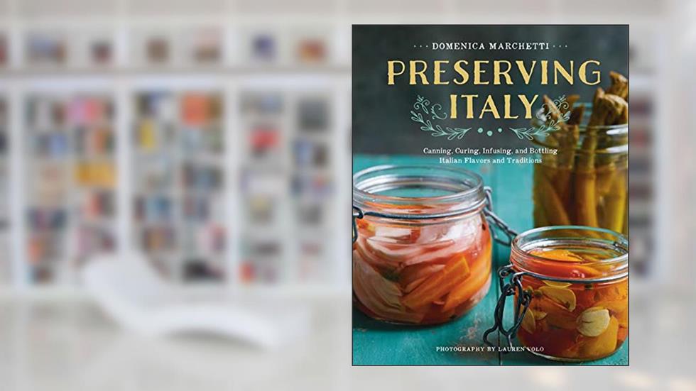 Preserving Italy: Canning, Curing, Infusing, and Bottling Italian Flavors and Traditions, written by Domenica Marchetti
