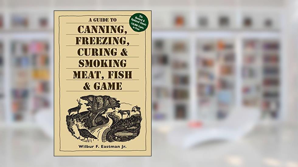 A Guide to Canning, Freezing, Curing & Smoking Meat, Fish & Game, written by Wilbur F. Eastman