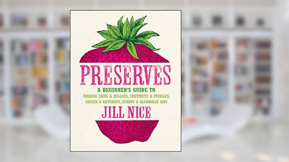 Preserves: A Beginner's Guide to Making Jams and Jellies, Chutneys and Pickles, Sauces and Ketchups, Syrups and Alcoholic Sips. b, written by Jill Nice