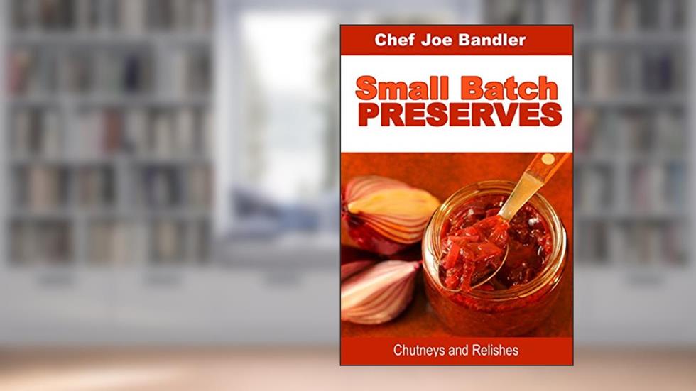 Small Batch Preserves: Chutneys and Relishes, written by Chef Joe Bandler