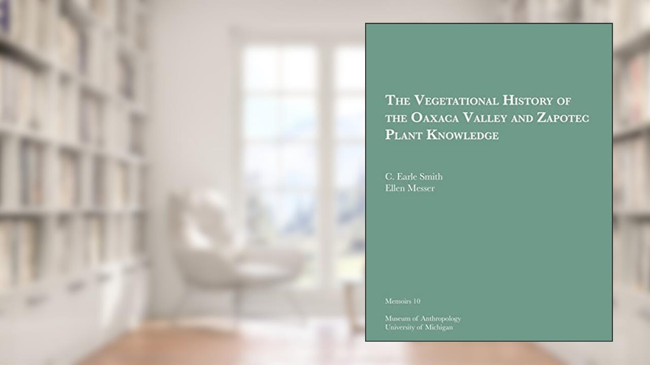 The Vegetational History of the Oaxaca Valley and Zapotec Plant Knowledge (Volume 10) (Memoirs), written by C. Earle Smith; Ellen Messer