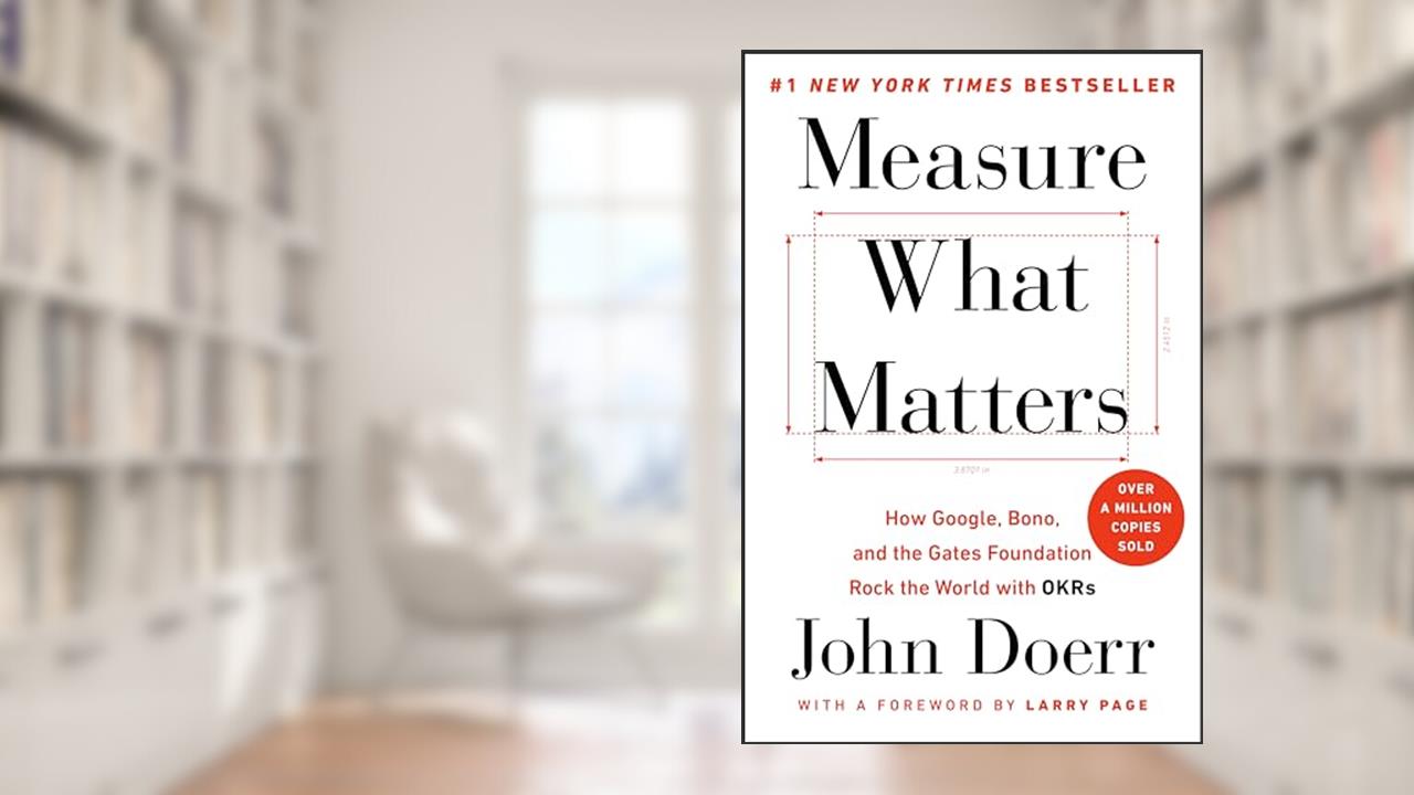 Measure What Matters: How Google, Bono, and the Gates Foundation Rock the World with OKRs, written by John Doerr