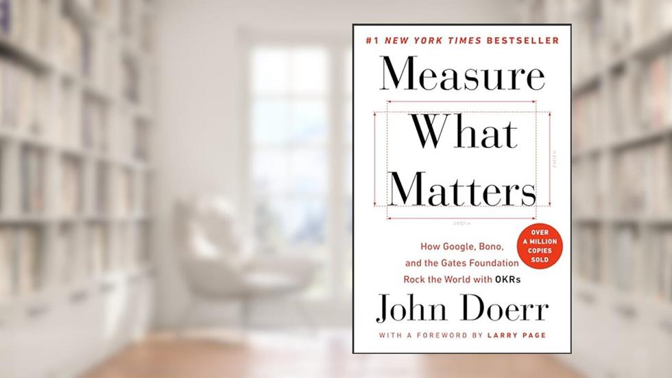 Measure What Matters: How Google, Bono, and the Gates Foundation Rock the World with OKRs, written by John Doerr