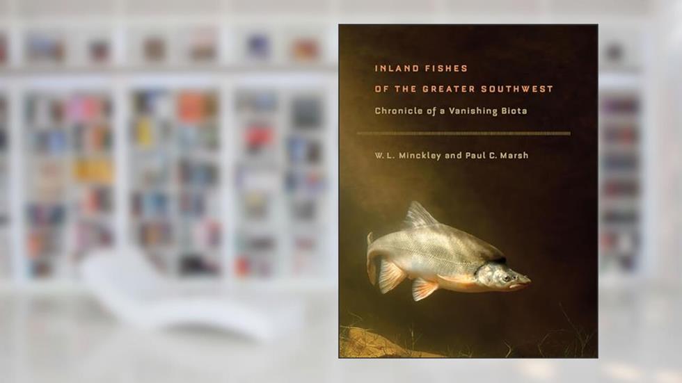 Inland Fishes of the Greater Southwest: Chronicle of a Vanishing Biota, written by W. L. Minckley; Paul C. Marsh