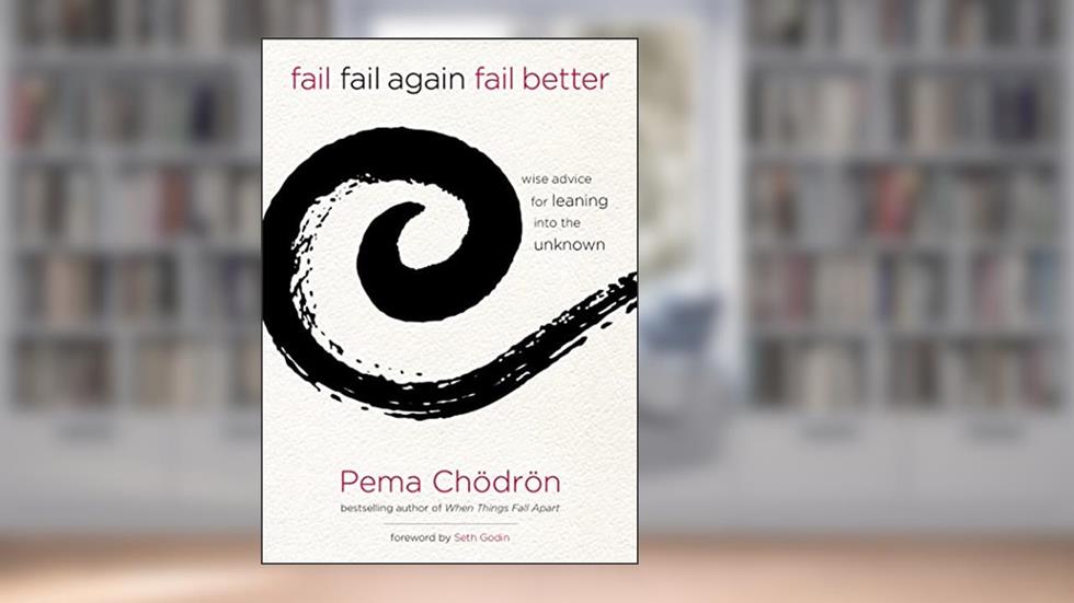 Fail, Fail Again, Fail Better: Wise Advice for Leaning into the Unknown, written by Pema Chödrön