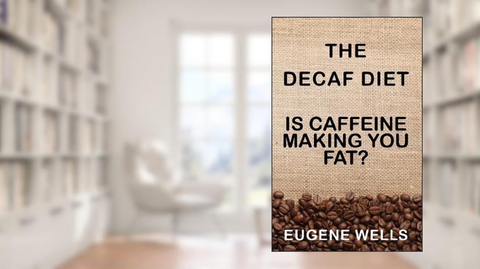 The Decaf Diet: Is Caffeine Making You Fat?, written by Eugene Wells