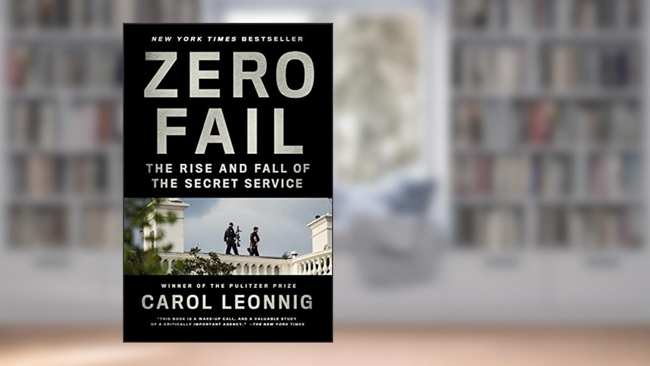 Zero Fail: The Rise and Fall of the Secret Service, written by Carol Leonnig