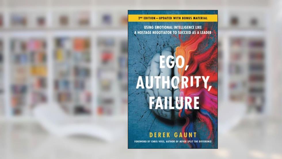 Ego, Authority, Failure: Using Emotional Intelligence like a Hostage Negotiator to Succeed as a Leader - 2nd Edition, written by Derek Gaunt