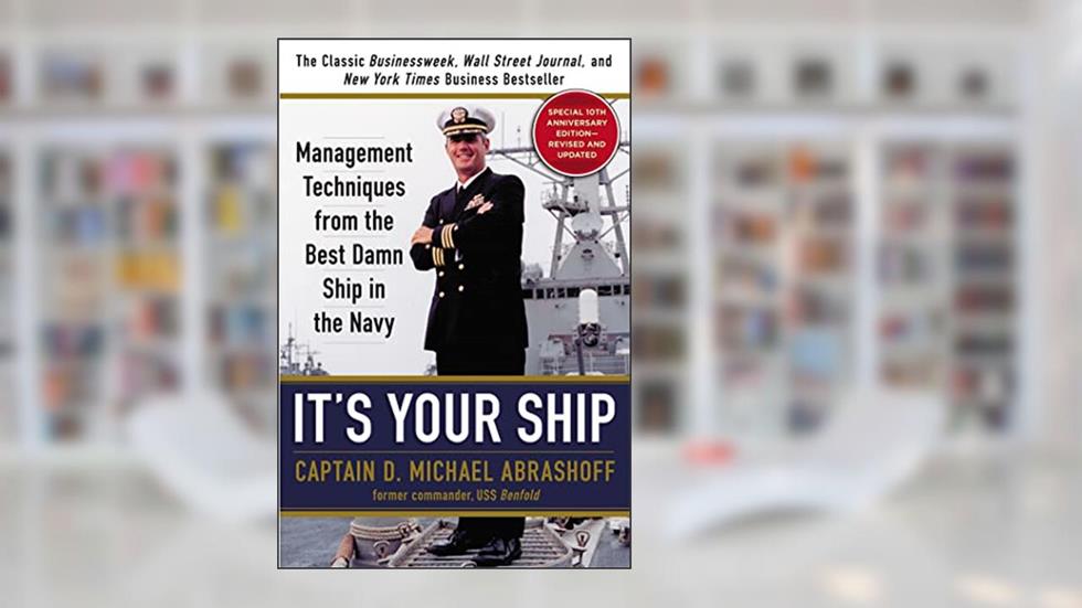 It's Your Ship: Management Techniques from the Best Damn Ship in the Navy, 10th Anniversary Edition, written by Captain D. Michael Abrashoff
